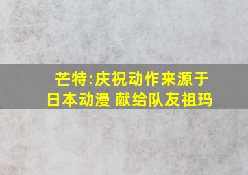 芒特:庆祝动作来源于日本动漫 献给队友祖玛